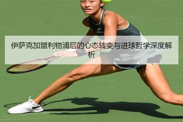 伊萨克加盟利物浦后的心态转变与进球哲学深度解析